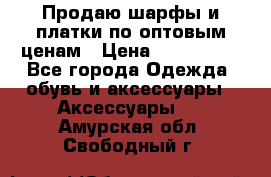 Продаю шарфы и платки по оптовым ценам › Цена ­ 300-2500 - Все города Одежда, обувь и аксессуары » Аксессуары   . Амурская обл.,Свободный г.